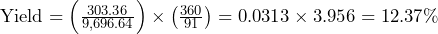  \text{Yield} = \left(\frac{303.36}{9,696.64}\right) \times \left(\frac{360}{91}\right) = 0.0313 \times 3.956 = 12.37\% 