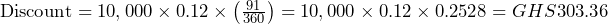  \text{Discount} = 10,000 \times 0.12 \times \left(\frac{91}{360}\right) = 10,000 \times 0.12 \times 0.2528 = GHS 303.36 